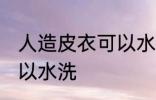 人造皮衣可以水洗吗 人造皮衣可不可以水洗