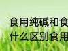 食用纯碱和食用小苏打有什么区别 有什么区别食用纯碱和食用小苏打
