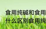 食用纯碱和食用小苏打有什么区别 有什么区别食用纯碱和食用小苏打