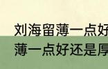 刘海留薄一点好还是厚一点好 刘海留薄一点好还是厚一点好呢