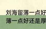 刘海留薄一点好还是厚一点好 刘海留薄一点好还是厚一点好呢