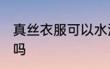 真丝衣服可以水洗吗 真丝衣服能水洗吗