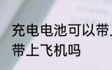 充电电池可以带上飞机吗 充电电池能带上飞机吗