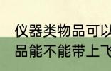 仪器类物品可以带上飞机吗 仪器类物品能不能带上飞机