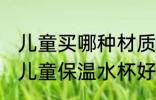 儿童买哪种材质保温水杯好 什么材质儿童保温水杯好