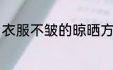 衣服不皱的晾晒方法 怎么晒衣服不皱