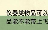 仪器类物品可以带上飞机吗 仪器类物品能不能带上飞机