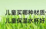 儿童买哪种材质保温水杯好 什么材质儿童保温水杯好