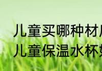 儿童买哪种材质保温水杯好 什么材质儿童保温水杯好