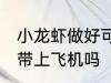 小龙虾做好可以带上飞机吗 小龙虾能带上飞机吗