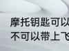 摩托钥匙可以带上飞机吗 摩托钥匙可不可以带上飞机