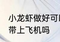小龙虾做好可以带上飞机吗 小龙虾能带上飞机吗