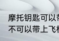 摩托钥匙可以带上飞机吗 摩托钥匙可不可以带上飞机