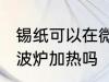 锡纸可以在微波炉加热吗 锡纸能放微波炉加热吗