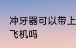 冲牙器可以带上飞机吗 冲牙器能带上飞机吗