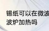 锡纸可以在微波炉加热吗 锡纸能放微波炉加热吗