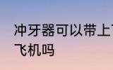 冲牙器可以带上飞机吗 冲牙器能带上飞机吗