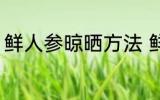 鲜人参晾晒方法 鲜人参晾晒方法介绍
