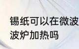 锡纸可以在微波炉加热吗 锡纸能放微波炉加热吗