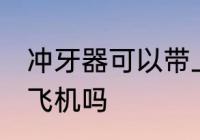 冲牙器可以带上飞机吗 冲牙器能带上飞机吗