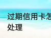 过期信用卡怎么处理 过期信用卡如何处理
