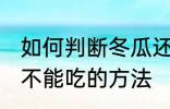 如何判断冬瓜还能不能吃 判断冬瓜能不能吃的方法