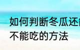 如何判断冬瓜还能不能吃 判断冬瓜能不能吃的方法