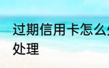 过期信用卡怎么处理 过期信用卡如何处理