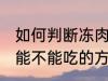 如何判断冻肉还能不能吃 判断冻肉还能不能吃的方法