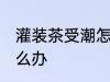 灌装茶受潮怎么办 灌装茶受潮应该怎么办