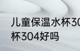 儿童保温水杯304可以吗 儿童保温水杯304好吗