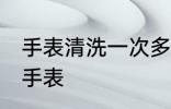 手表清洗一次多久 多长时间清洗一次手表