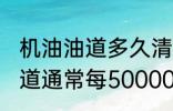机油油道多久清洗一次 发动机机油通道通常每50000公里清洁一次对吗