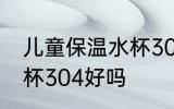 儿童保温水杯304可以吗 儿童保温水杯304好吗