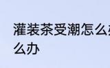灌装茶受潮怎么办 灌装茶受潮应该怎么办
