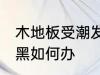 木地板受潮发黑怎么办 木地板受潮发黑如何办
