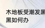木地板受潮发黑怎么办 木地板受潮发黑如何办