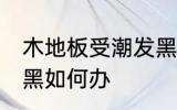木地板受潮发黑怎么办 木地板受潮发黑如何办
