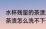 水杯残留的茶渍洗不下去 水杯残留的茶渍怎么洗不下去