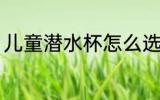 儿童潜水杯怎么选 儿童水杯如何挑选