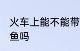 火车上能不能带活鱼 火车上可以带活鱼吗