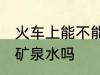 火车上能不能带矿泉水 火车上可以带矿泉水吗