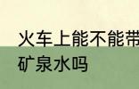 火车上能不能带矿泉水 火车上可以带矿泉水吗