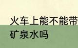 火车上能不能带矿泉水 火车上可以带矿泉水吗