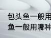 包头鱼一般用什么味的料最好钓 包头鱼一般用哪种味的料最好钓