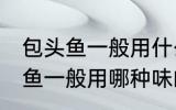 包头鱼一般用什么味的料最好钓 包头鱼一般用哪种味的料最好钓