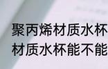 聚丙烯材质水杯可以喝开水吗 聚丙烯材质水杯能不能喝开水