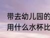 带去幼儿园的水杯一般用哪种 幼儿园用什么水杯比较好