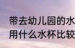 带去幼儿园的水杯一般用哪种 幼儿园用什么水杯比较好