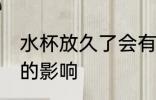 水杯放久了会有什么影响 水杯放久了的影响